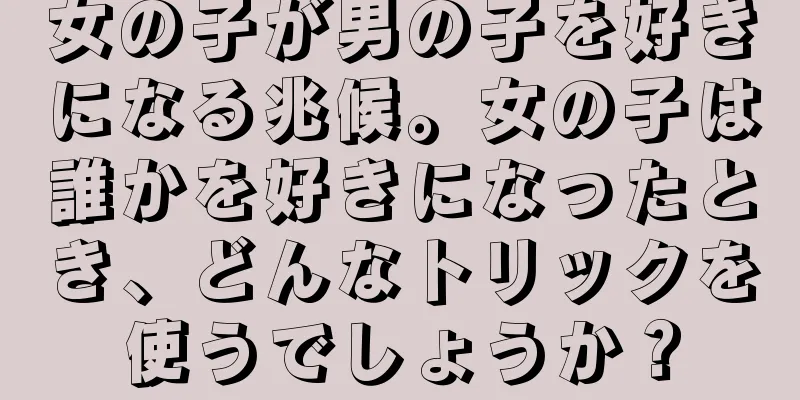 女の子が男の子を好きになる兆候。女の子は誰かを好きになったとき、どんなトリックを使うでしょうか？
