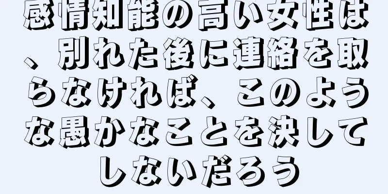 感情知能の高い女性は、別れた後に連絡を取らなければ、このような愚かなことを決してしないだろう