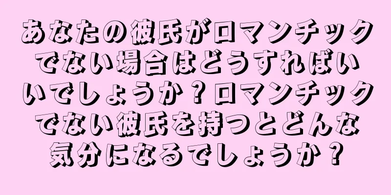 あなたの彼氏がロマンチックでない場合はどうすればいいでしょうか？ロマンチックでない彼氏を持つとどんな気分になるでしょうか？