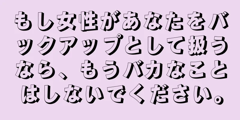 もし女性があなたをバックアップとして扱うなら、もうバカなことはしないでください。