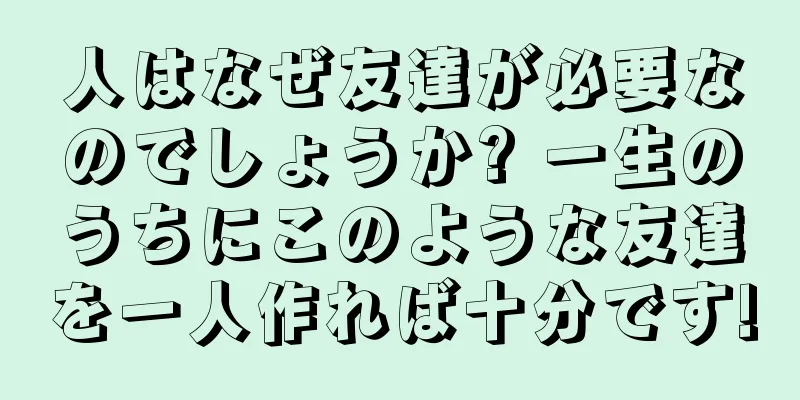 人はなぜ友達が必要なのでしょうか? 一生のうちにこのような友達を一人作れば十分です!