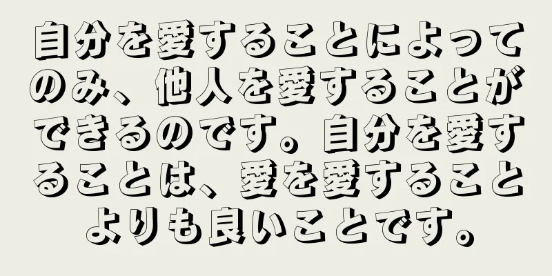自分を愛することによってのみ、他人を愛することができるのです。自分を愛することは、愛を愛することよりも良いことです。