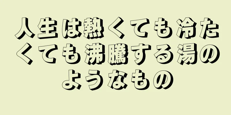 人生は熱くても冷たくても沸騰する湯のようなもの