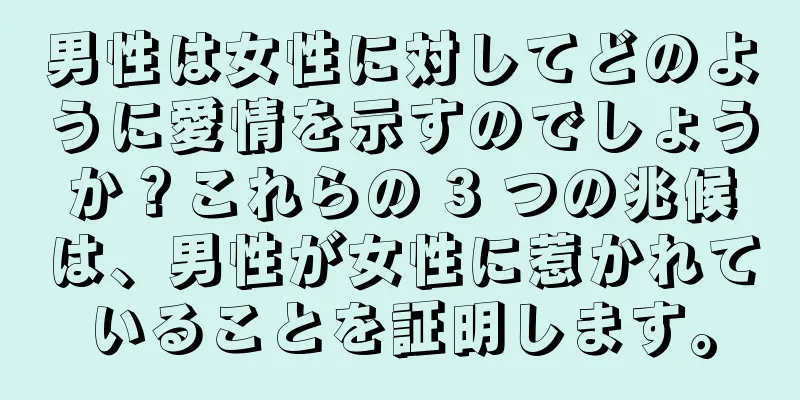 男性は女性に対してどのように愛情を示すのでしょうか？これらの 3 つの兆候は、男性が女性に惹かれていることを証明します。