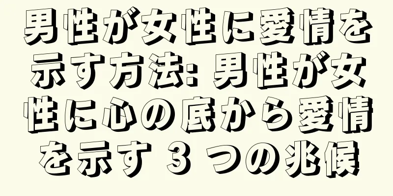 男性が女性に愛情を示す方法: 男性が女性に心の底から愛情を示す 3 つの兆候