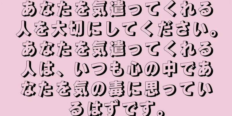 あなたを気遣ってくれる人を大切にしてください。あなたを気遣ってくれる人は、いつも心の中であなたを気の毒に思っているはずです。
