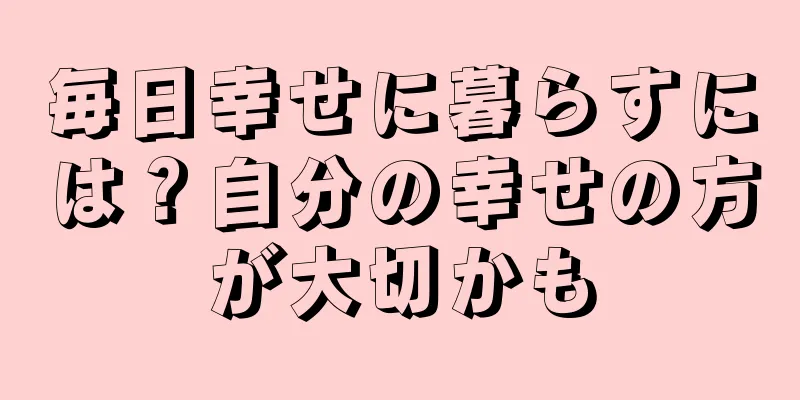 毎日幸せに暮らすには？自分の幸せの方が大切かも