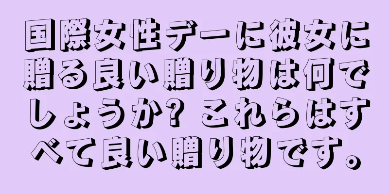 国際女性デーに彼女に贈る良い贈り物は何でしょうか? これらはすべて良い贈り物です。