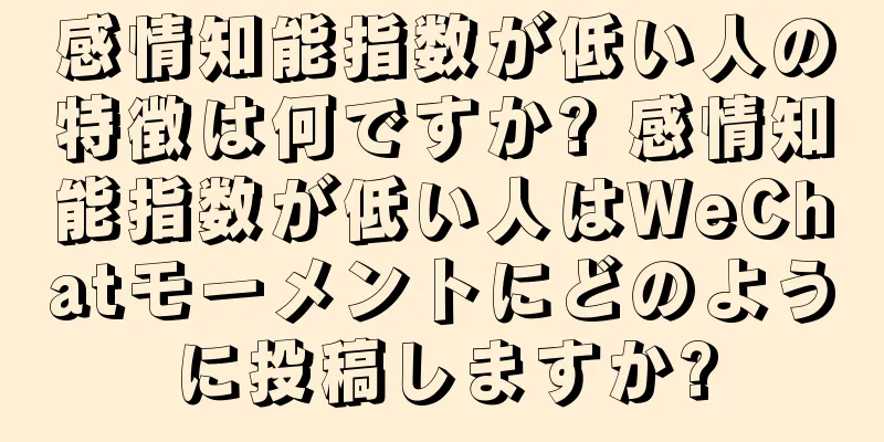 感情知能指数が低い人の特徴は何ですか? 感情知能指数が低い人はWeChatモーメントにどのように投稿しますか?