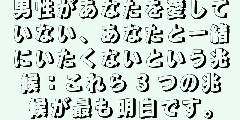 男性があなたを愛していない、あなたと一緒にいたくないという兆候：これら 3 つの兆候が最も明白です。