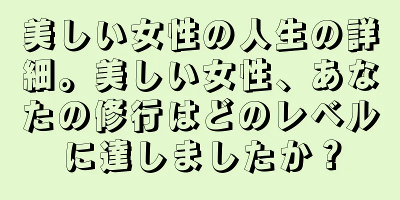 美しい女性の人生の詳細。美しい女性、あなたの修行はどのレベルに達しましたか？