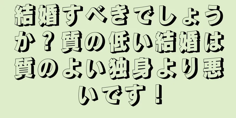 結婚すべきでしょうか？質の低い結婚は質のよい独身より悪いです！