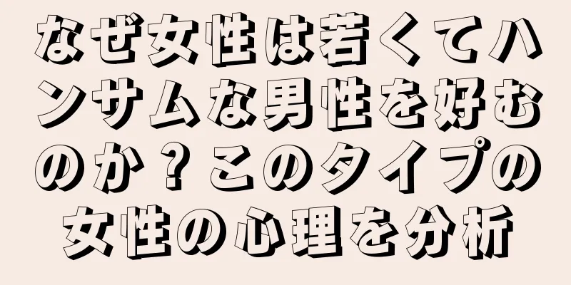 なぜ女性は若くてハンサムな男性を好むのか？このタイプの女性の心理を分析