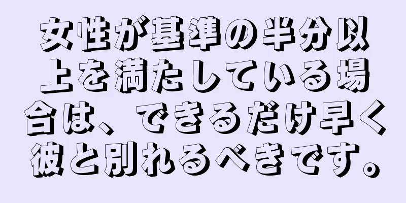 女性が基準の半分以上を満たしている場合は、できるだけ早く彼と別れるべきです。