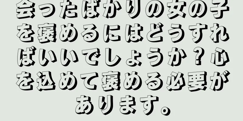 会ったばかりの女の子を褒めるにはどうすればいいでしょうか？心を込めて褒める必要があります。