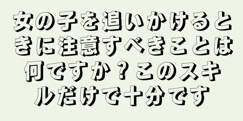 女の子を追いかけるときに注意すべきことは何ですか？このスキルだけで十分です
