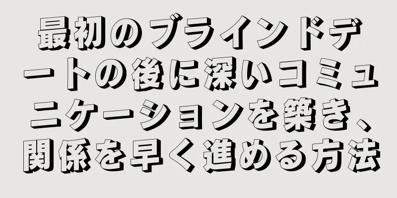 最初のブラインドデートの後に深いコミュニケーションを築き、関係を早く進める方法