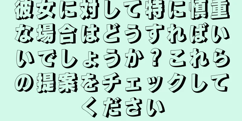 彼女に対して特に慎重な場合はどうすればいいでしょうか？これらの提案をチェックしてください
