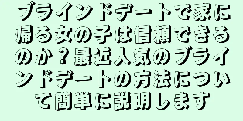 ブラインドデートで家に帰る女の子は信頼できるのか？最近人気のブラインドデートの方法について簡単に説明します