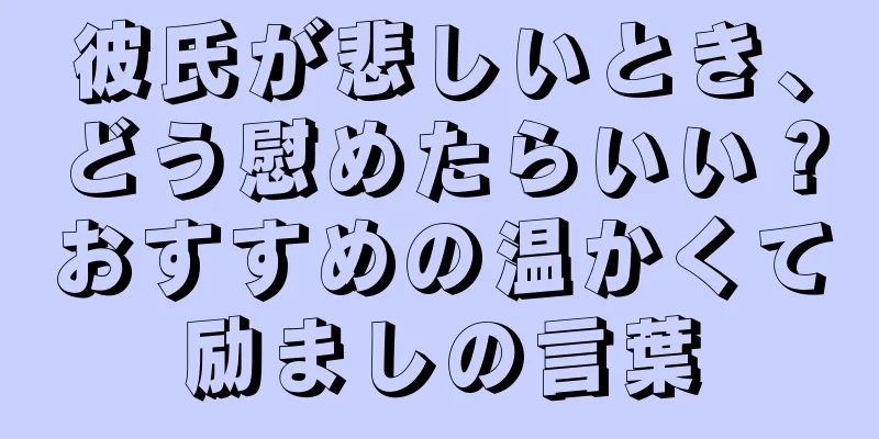 彼氏が悲しいとき、どう慰めたらいい？おすすめの温かくて励ましの言葉