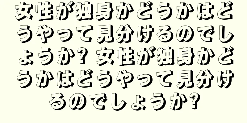 女性が独身かどうかはどうやって見分けるのでしょうか? 女性が独身かどうかはどうやって見分けるのでしょうか?
