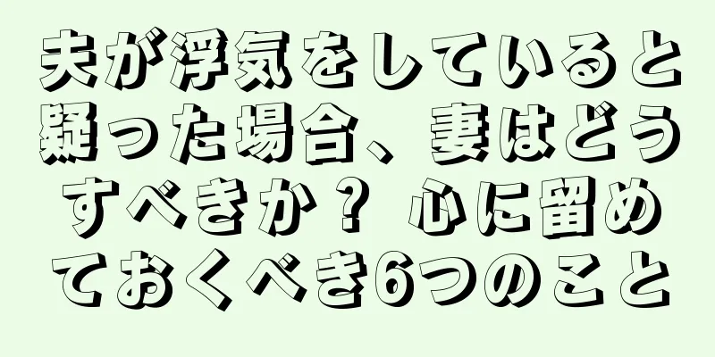 夫が浮気をしていると疑った場合、妻はどうすべきか？ 心に留めておくべき6つのこと