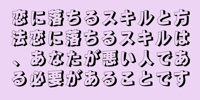 恋に落ちるスキルと方法恋に落ちるスキルは、あなたが悪い人である必要があることです