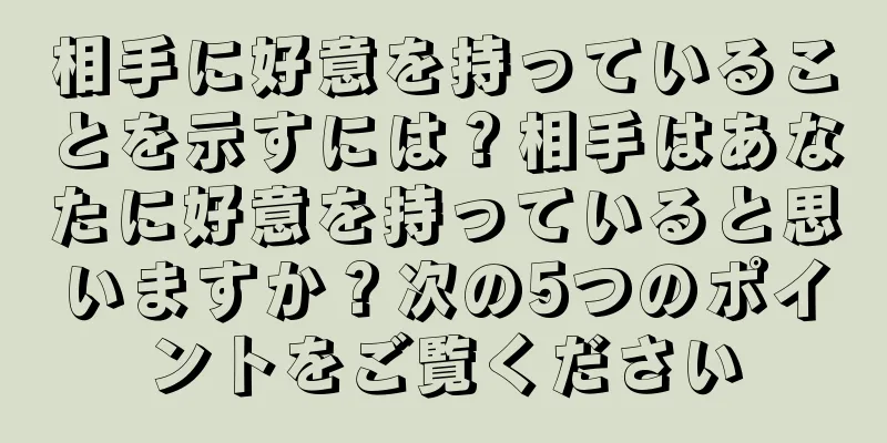 相手に好意を持っていることを示すには？相手はあなたに好意を持っていると思いますか？次の5つのポイントをご覧ください