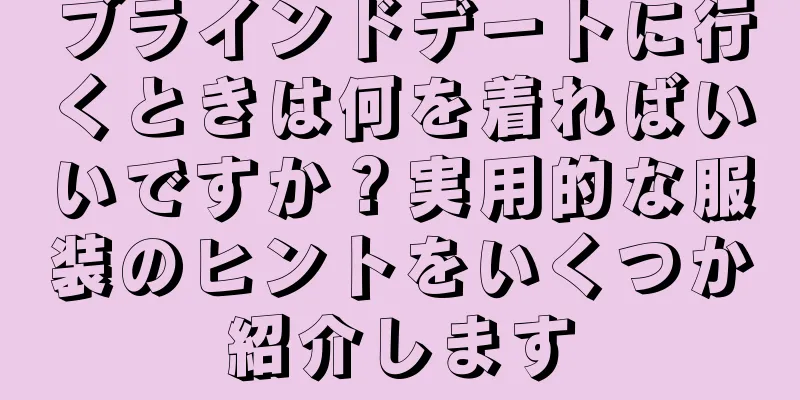 ブラインドデートに行くときは何を着ればいいですか？実用的な服装のヒントをいくつか紹介します