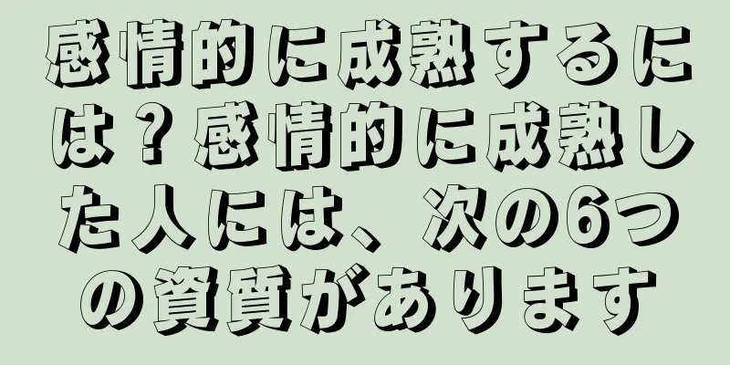 感情的に成熟するには？感情的に成熟した人には、次の6つの資質があります
