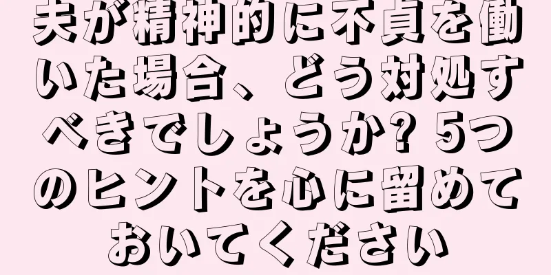 夫が精神的に不貞を働いた場合、どう対処すべきでしょうか? 5つのヒントを心に留めておいてください