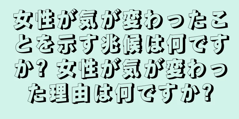 女性が気が変わったことを示す兆候は何ですか? 女性が気が変わった理由は何ですか?