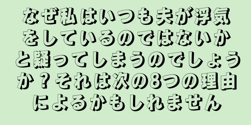 なぜ私はいつも夫が浮気をしているのではないかと疑ってしまうのでしょうか？それは次の8つの理由によるかもしれません