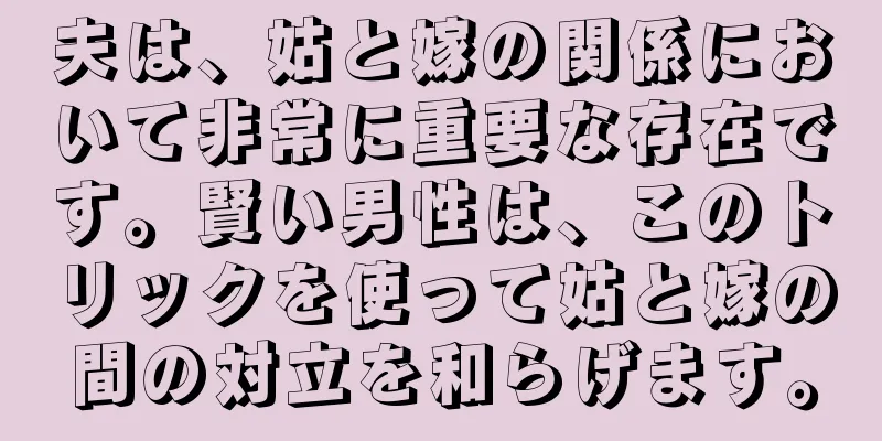 夫は、姑と嫁の関係において非常に重要な存在です。賢い男性は、このトリックを使って姑と嫁の間の対立を和らげます。