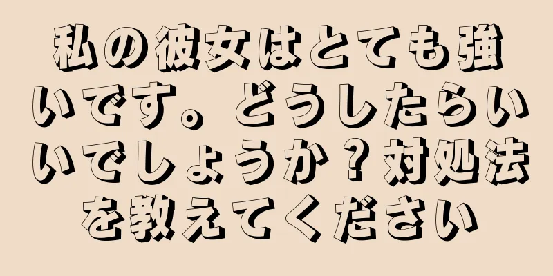 私の彼女はとても強いです。どうしたらいいでしょうか？対処法を教えてください