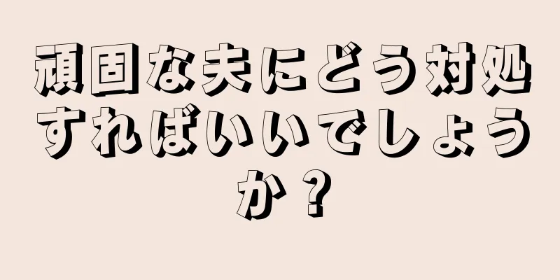 頑固な夫にどう対処すればいいでしょうか？