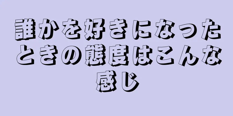 誰かを好きになったときの態度はこんな感じ