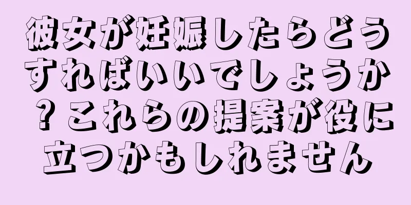 彼女が妊娠したらどうすればいいでしょうか？これらの提案が役に立つかもしれません