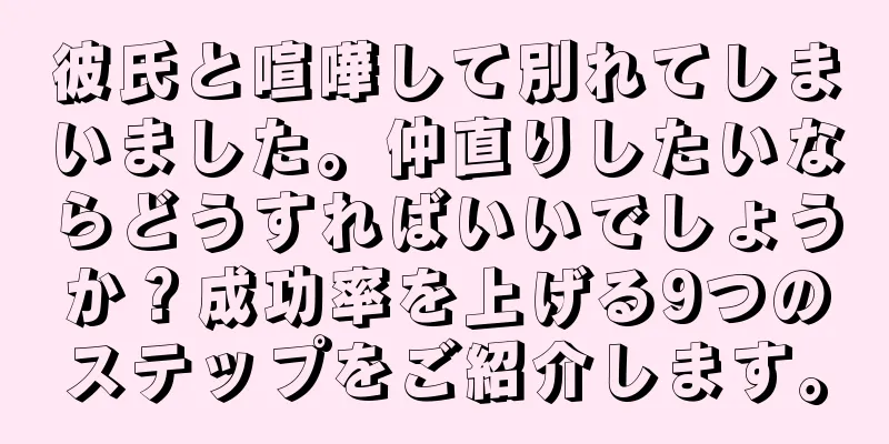 彼氏と喧嘩して別れてしまいました。仲直りしたいならどうすればいいでしょうか？成功率を上げる9つのステップをご紹介します。