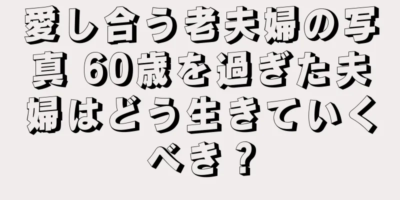 愛し合う老夫婦の写真 60歳を過ぎた夫婦はどう生きていくべき？