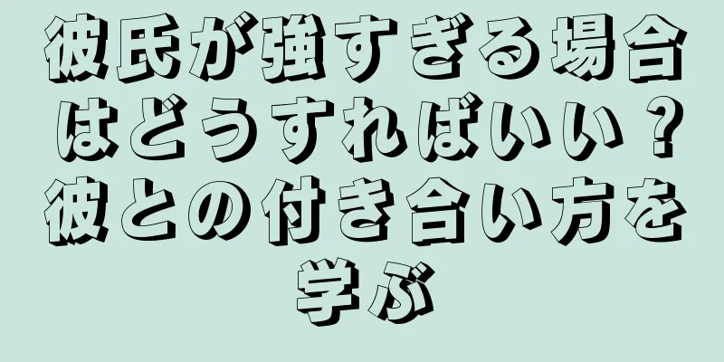 彼氏が強すぎる場合はどうすればいい？彼との付き合い方を学ぶ