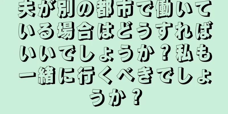 夫が別の都市で働いている場合はどうすればいいでしょうか？私も一緒に行くべきでしょうか？