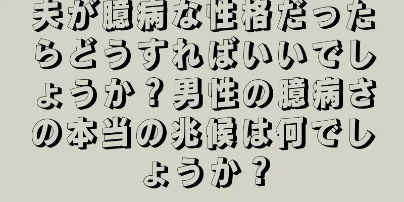 夫が臆病な性格だったらどうすればいいでしょうか？男性の臆病さの本当の兆候は何でしょうか？