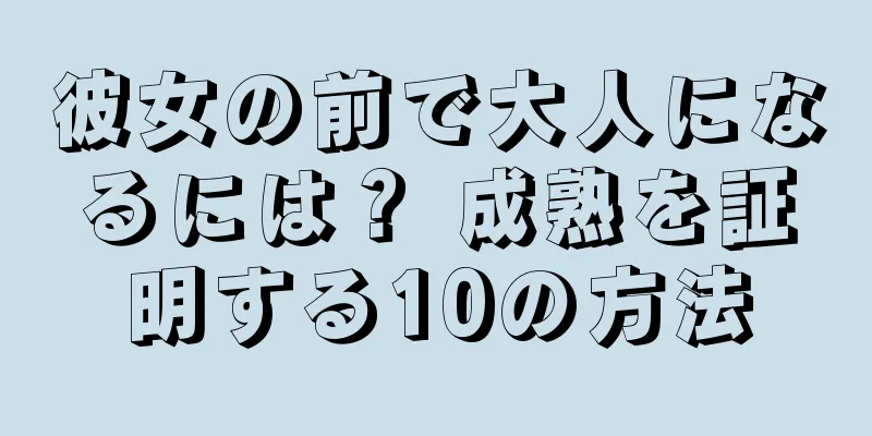 彼女の前で大人になるには？ 成熟を証明する10の方法