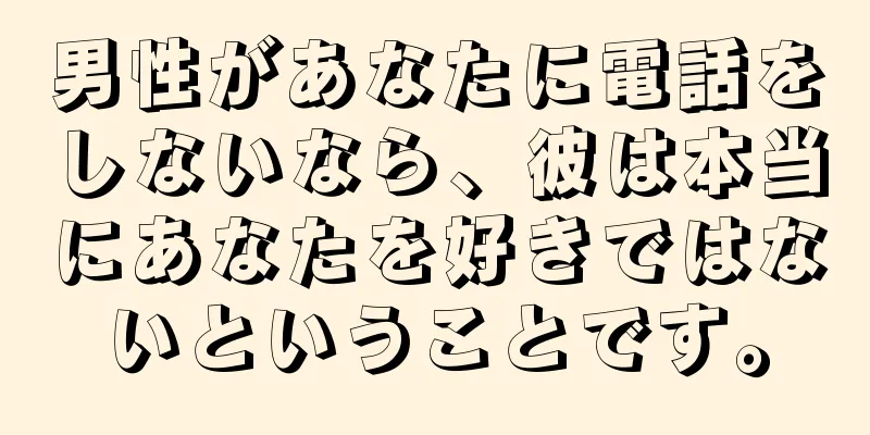 男性があなたに電話をしないなら、彼は本当にあなたを好きではないということです。