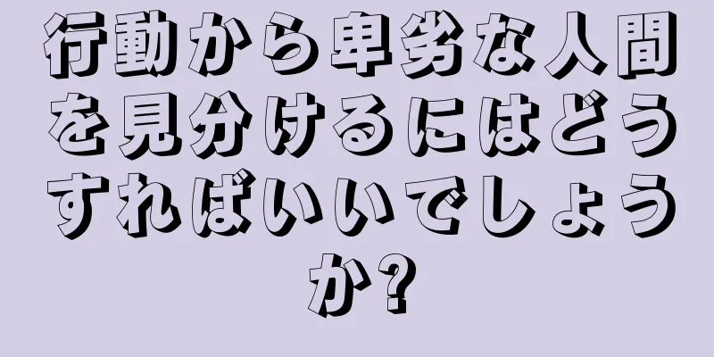 行動から卑劣な人間を見分けるにはどうすればいいでしょうか?