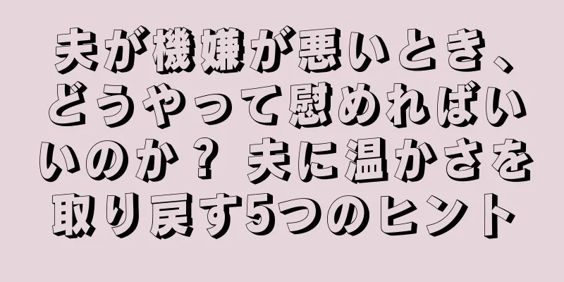 夫が機嫌が悪いとき、どうやって慰めればいいのか？ 夫に温かさを取り戻す5つのヒント
