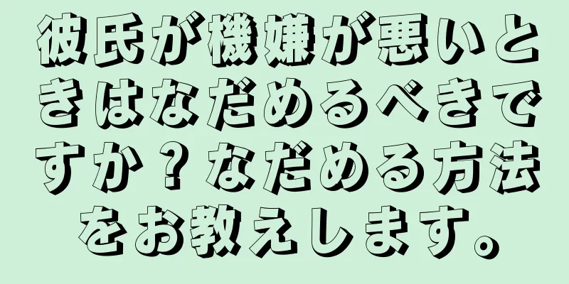 彼氏が機嫌が悪いときはなだめるべきですか？なだめる方法をお教えします。