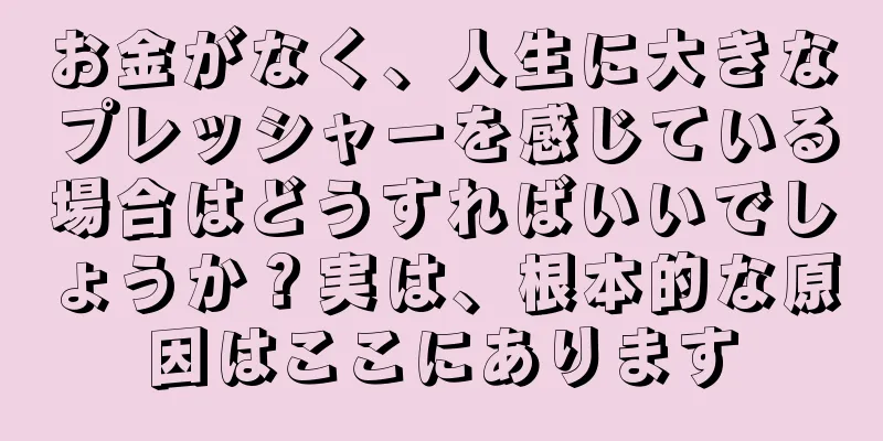 お金がなく、人生に大きなプレッシャーを感じている場合はどうすればいいでしょうか？実は、根本的な原因はここにあります