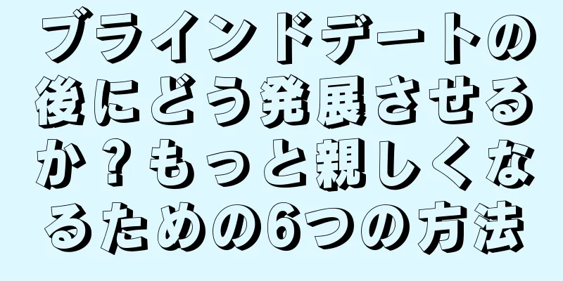 ブラインドデートの後にどう発展させるか？もっと親しくなるための6つの方法